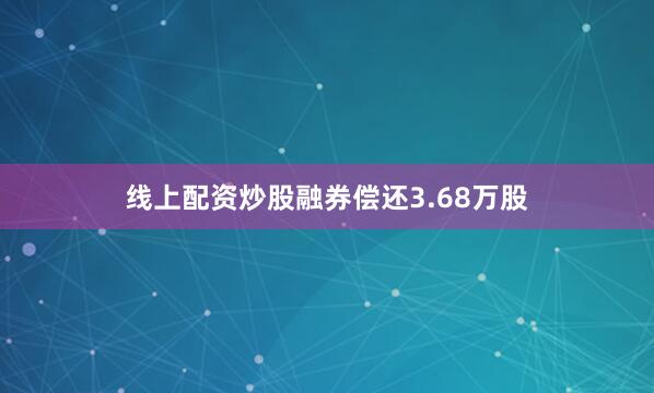 线上配资炒股融券偿还3.68万股