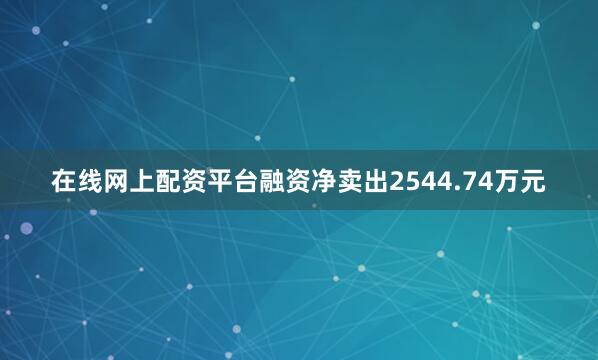 在线网上配资平台融资净卖出2544.74万元