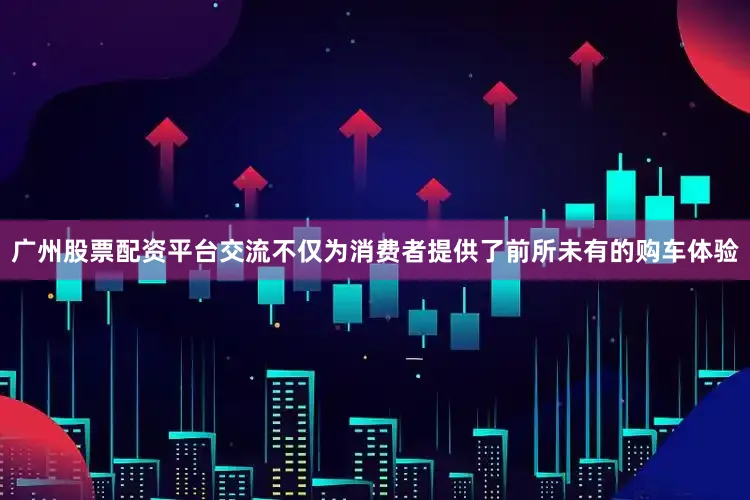 广州股票配资平台交流不仅为消费者提供了前所未有的购车体验