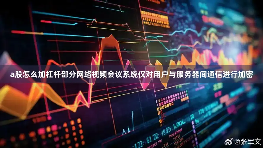 a股怎么加杠杆部分网络视频会议系统仅对用户与服务器间通信进行加密