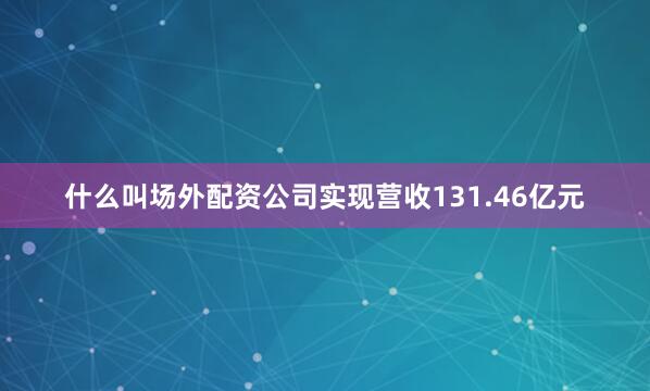 什么叫场外配资公司实现营收131.46亿元