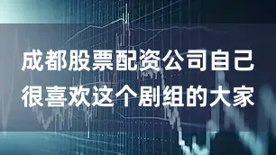 成都股票配资公司自己很喜欢这个剧组的大家