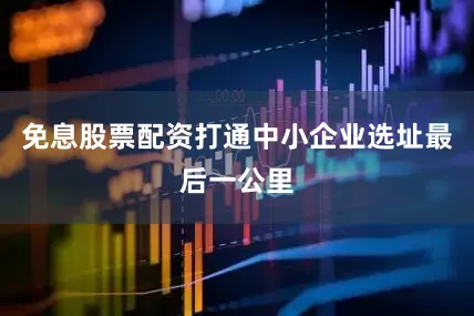 免息股票配资打通中小企业选址最后一公里