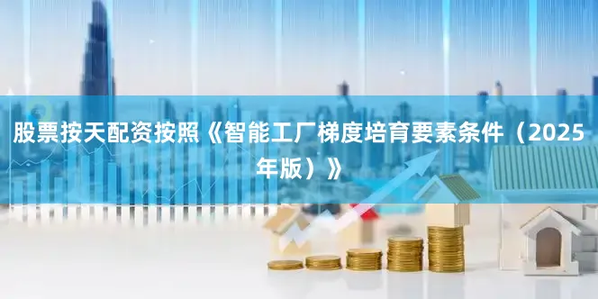 股票按天配资按照《智能工厂梯度培育要素条件（2025年版）》