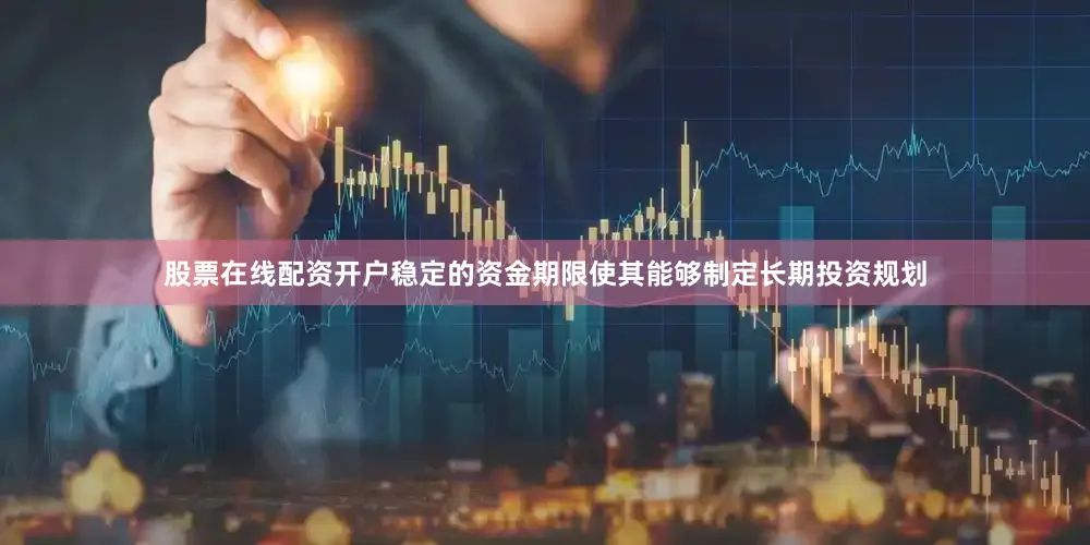 股票在线配资开户稳定的资金期限使其能够制定长期投资规划