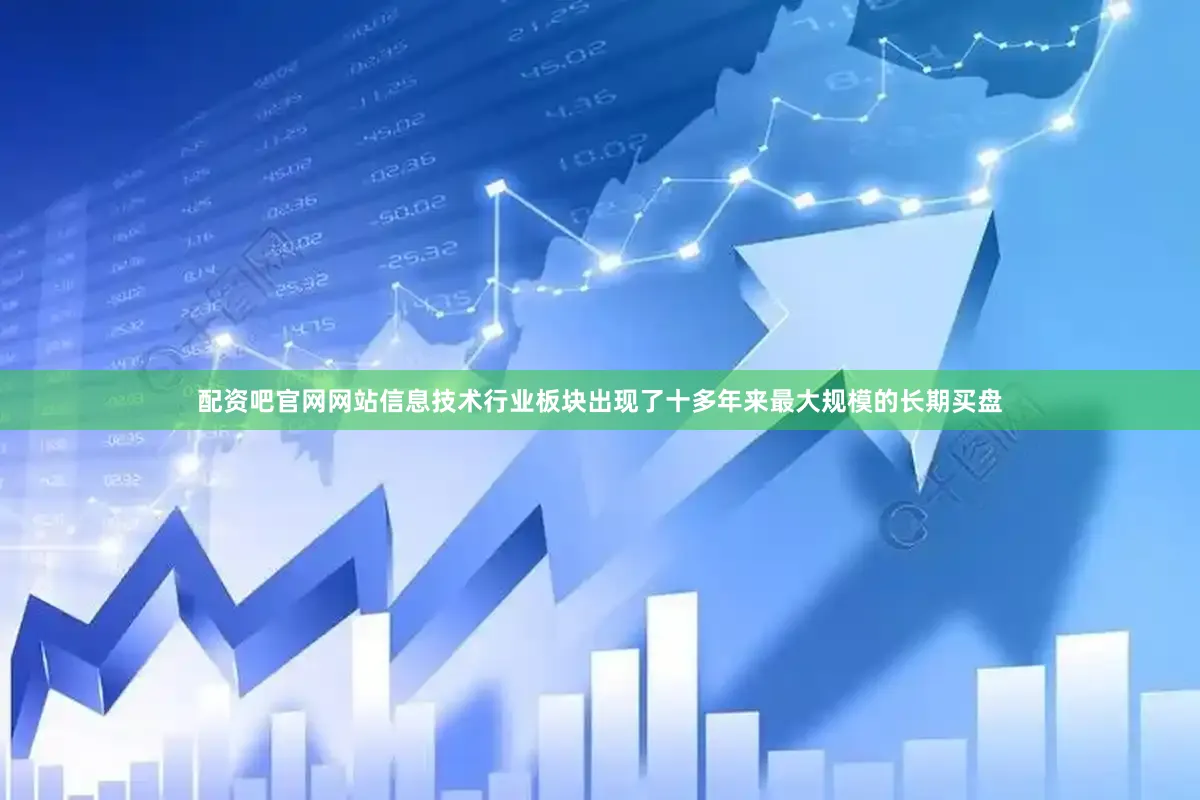 配资吧官网网站信息技术行业板块出现了十多年来最大规模的长期买盘