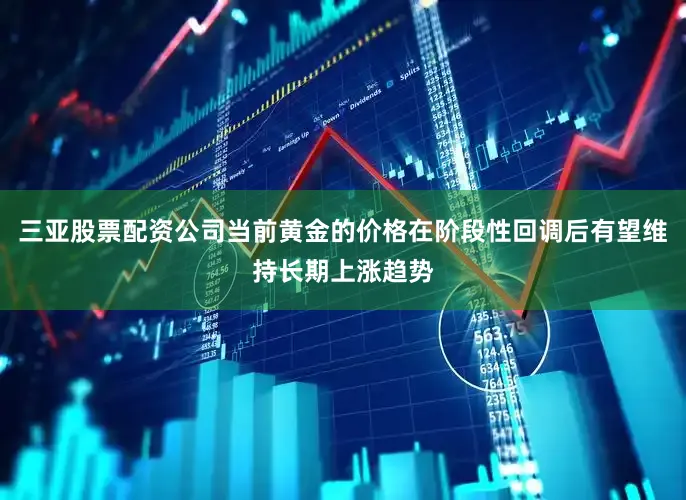 三亚股票配资公司当前黄金的价格在阶段性回调后有望维持长期上涨趋势
