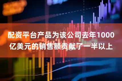 配资平台产品为该公司去年1000亿美元的销售额贡献了一半以上