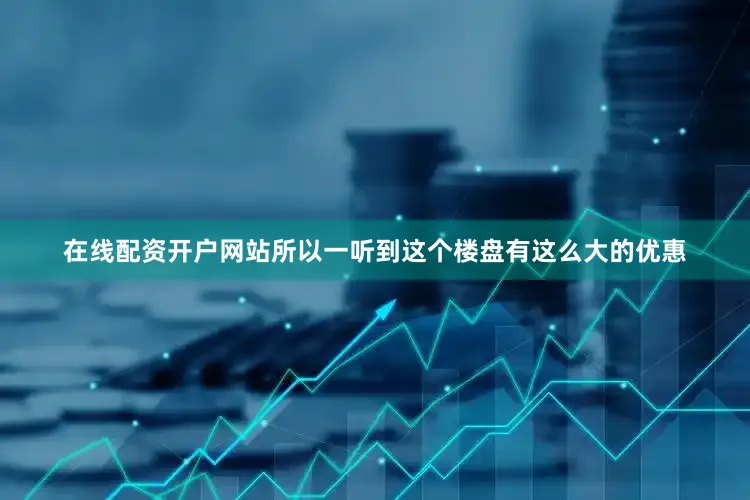 在线配资开户网站所以一听到这个楼盘有这么大的优惠