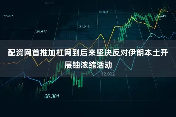 配资网首推加杠网到后来坚决反对伊朗本土开展铀浓缩活动