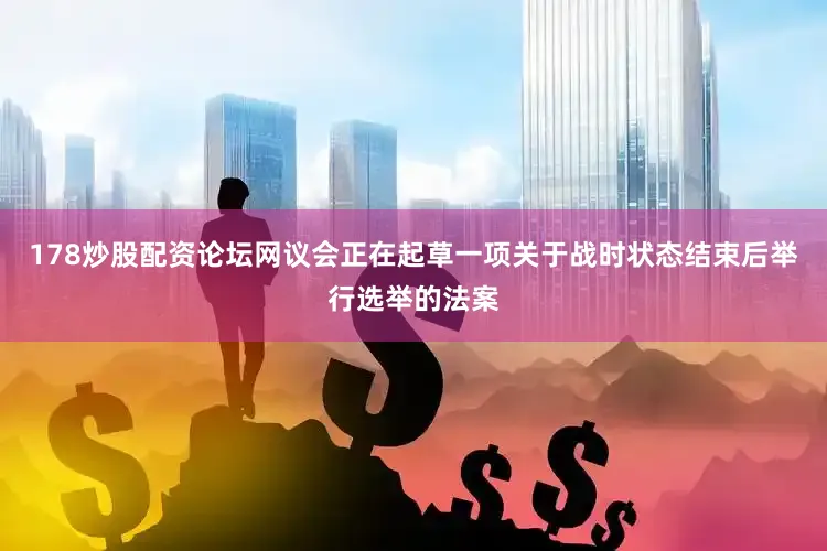 178炒股配资论坛网议会正在起草一项关于战时状态结束后举行选举的法案
