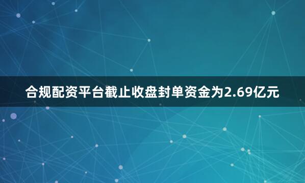合规配资平台截止收盘封单资金为2.69亿元