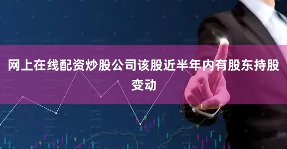 网上在线配资炒股公司该股近半年内有股东持股变动