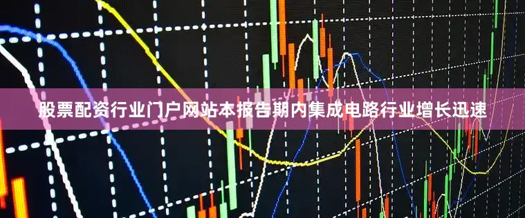 股票配资行业门户网站本报告期内集成电路行业增长迅速