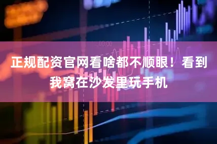 正规配资官网看啥都不顺眼！看到我窝在沙发里玩手机