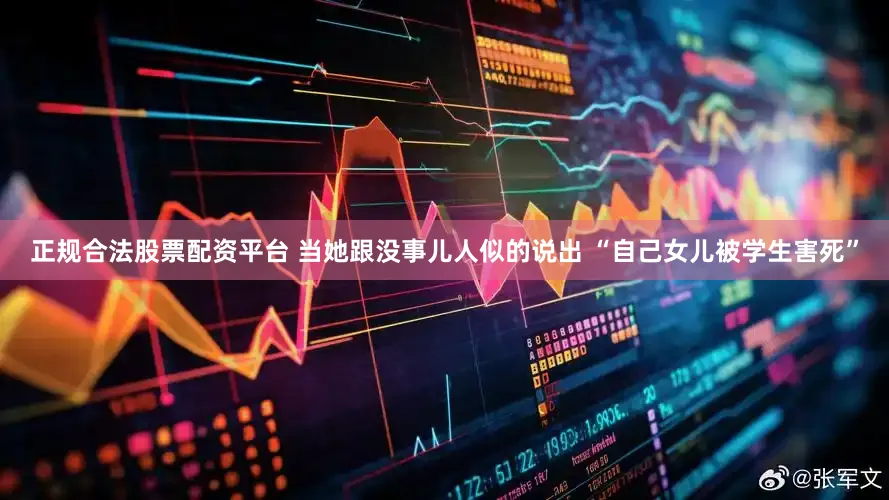 正规合法股票配资平台 当她跟没事儿人似的说出 “自己女儿被学生害死”