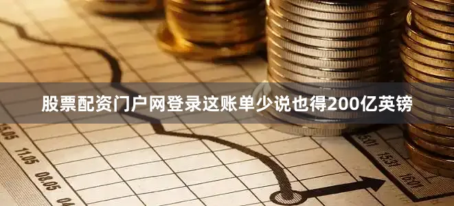 股票配资门户网登录这账单少说也得200亿英镑