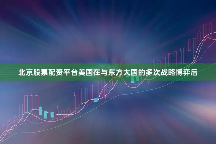 北京股票配资平台美国在与东方大国的多次战略博弈后