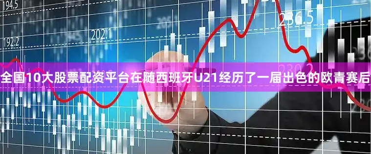全国10大股票配资平台在随西班牙U21经历了一届出色的欧青赛后