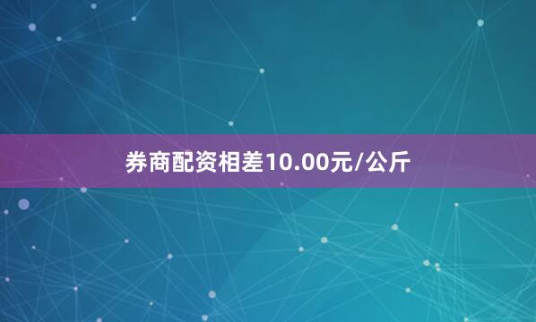 券商配资相差10.00元/公斤