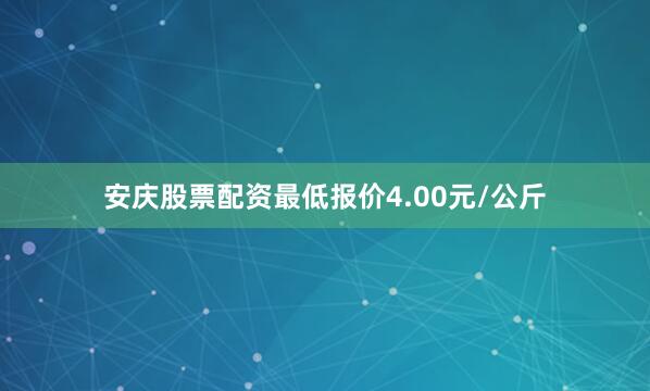 安庆股票配资最低报价4.00元/公斤