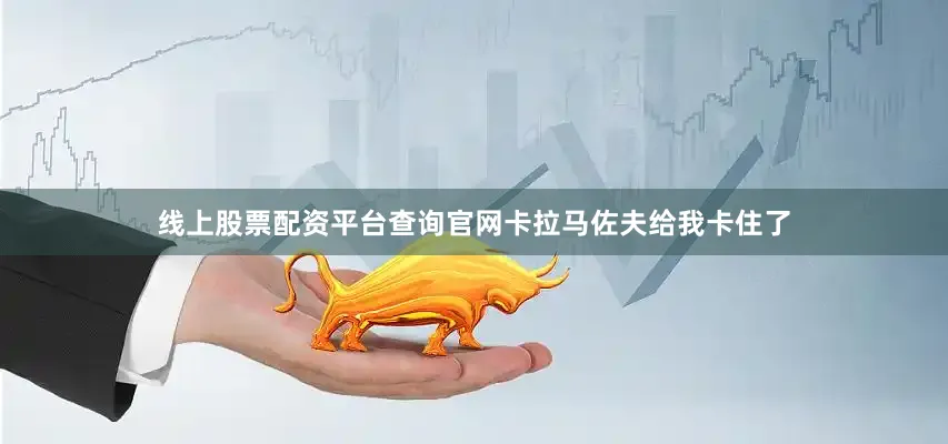 线上股票配资平台查询官网卡拉马佐夫给我卡住了