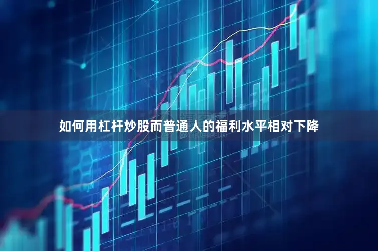 如何用杠杆炒股而普通人的福利水平相对下降