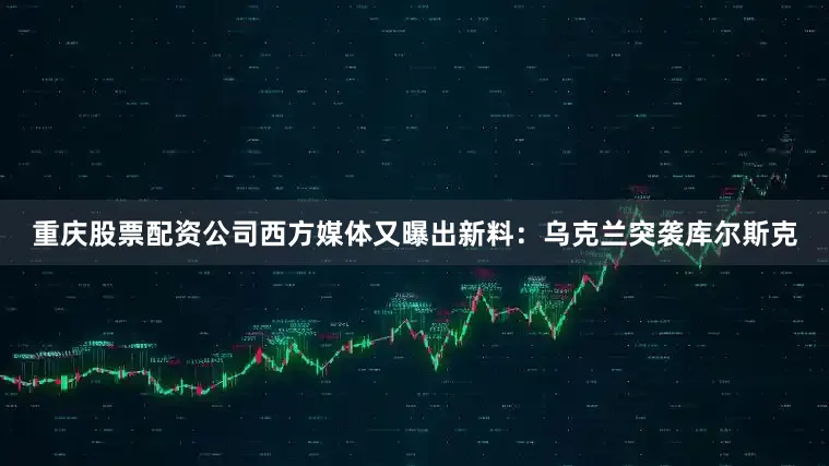 重庆股票配资公司西方媒体又曝出新料：乌克兰突袭库尔斯克