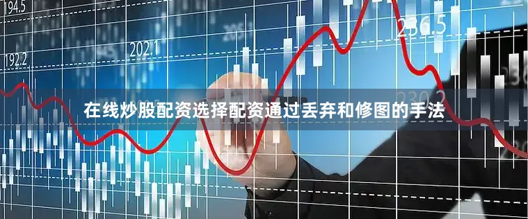 在线炒股配资选择配资通过丢弃和修图的手法