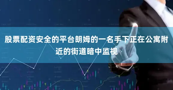 股票配资安全的平台朗姆的一名手下正在公寓附近的街道暗中监视