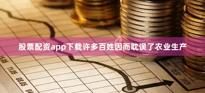 股票配资app下载许多百姓因而耽误了农业生产