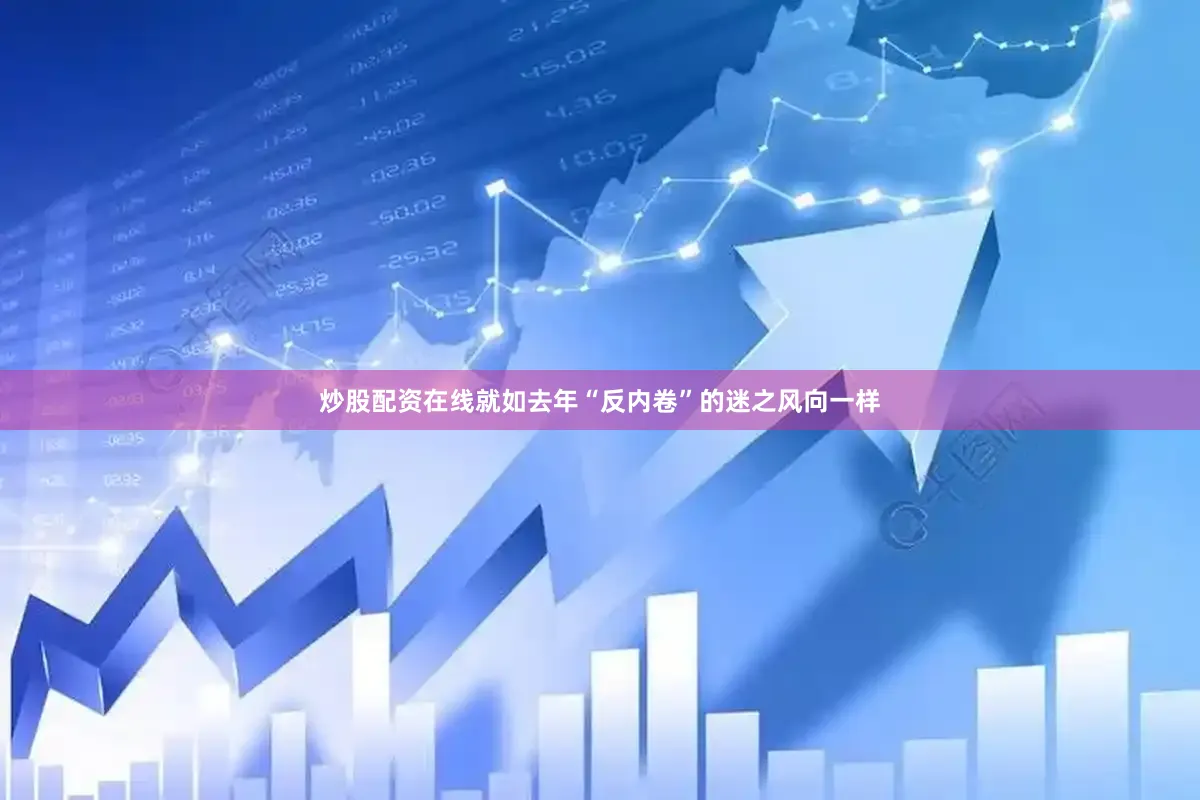 炒股配资在线就如去年“反内卷”的迷之风向一样