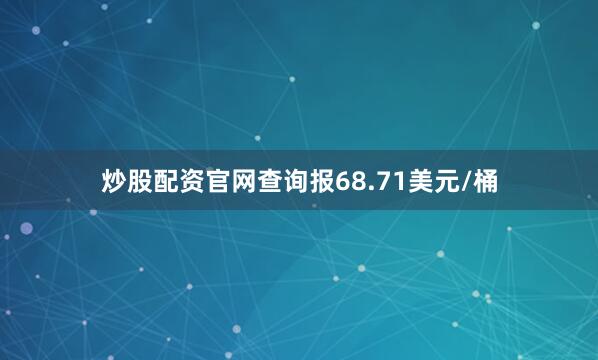 炒股配资官网查询报68.71美元/桶