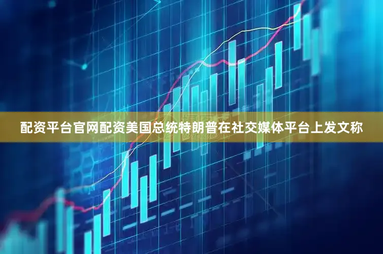 配资平台官网配资美国总统特朗普在社交媒体平台上发文称