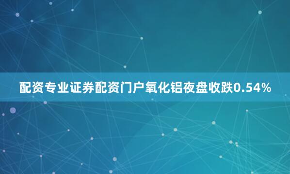 配资专业证券配资门户氧化铝夜盘收跌0.54%