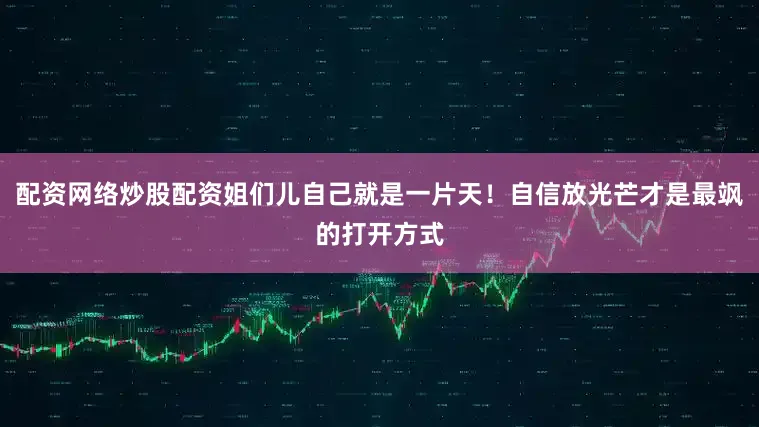 配资网络炒股配资姐们儿自己就是一片天！自信放光芒才是最飒的打开方式