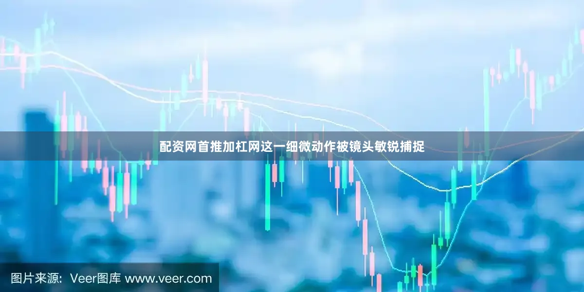 配资网首推加杠网这一细微动作被镜头敏锐捕捉