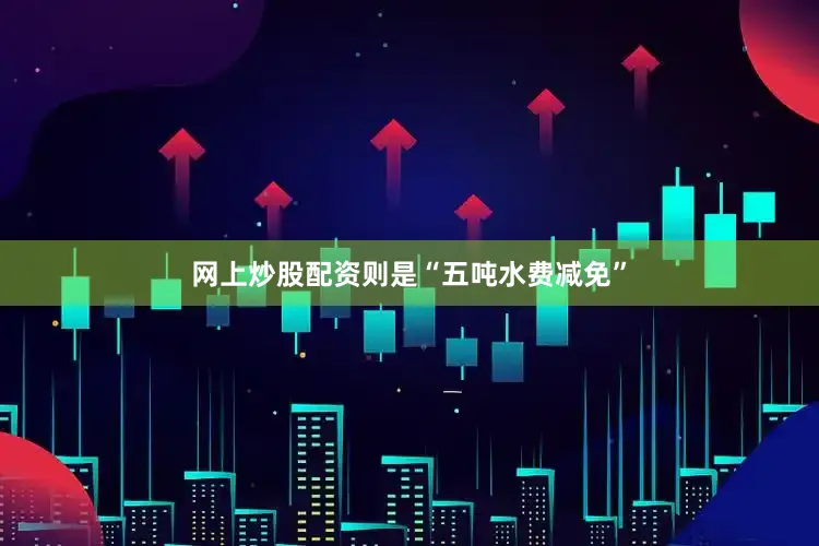 网上炒股配资则是“五吨水费减免”