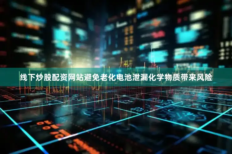 线下炒股配资网站避免老化电池泄漏化学物质带来风险