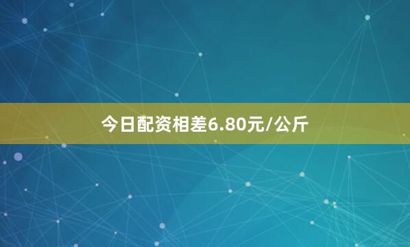 今日配资相差6.80元/公斤
