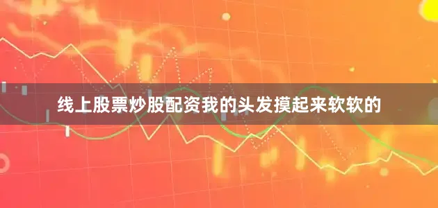 线上股票炒股配资我的头发摸起来软软的