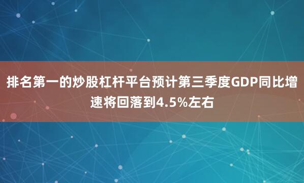 排名第一的炒股杠杆平台预计第三季度GDP同比增速将回落到4.5%左右