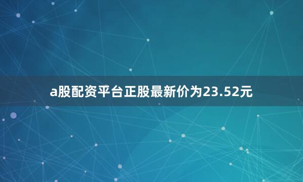 a股配资平台正股最新价为23.52元