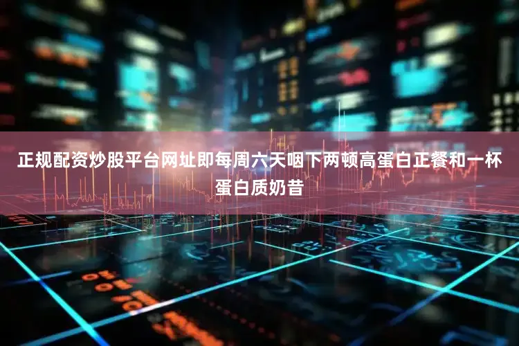 正规配资炒股平台网址即每周六天咽下两顿高蛋白正餐和一杯蛋白质奶昔