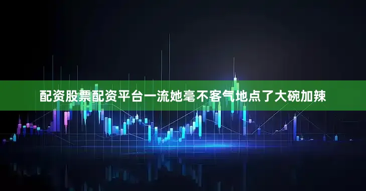 配资股票配资平台一流她毫不客气地点了大碗加辣