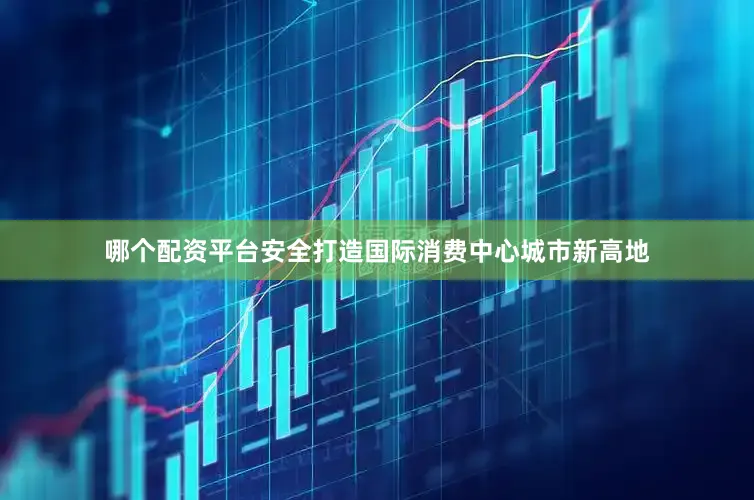 哪个配资平台安全打造国际消费中心城市新高地