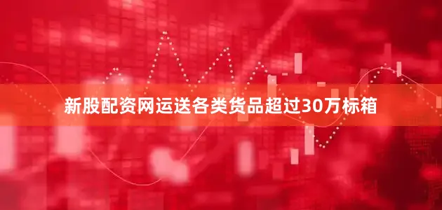 新股配资网运送各类货品超过30万标箱
