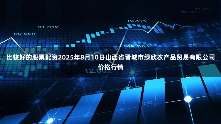 比较好的股票配资2025年8月10日山西省晋城市绿欣农产品贸易有限公司价格行情
