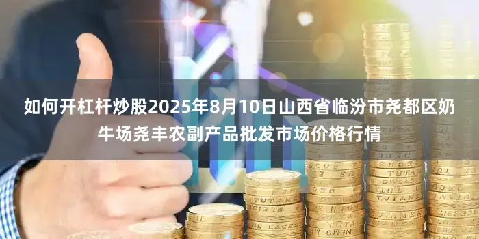 如何开杠杆炒股2025年8月10日山西省临汾市尧都区奶牛场尧丰农副产品批发市场价格行情