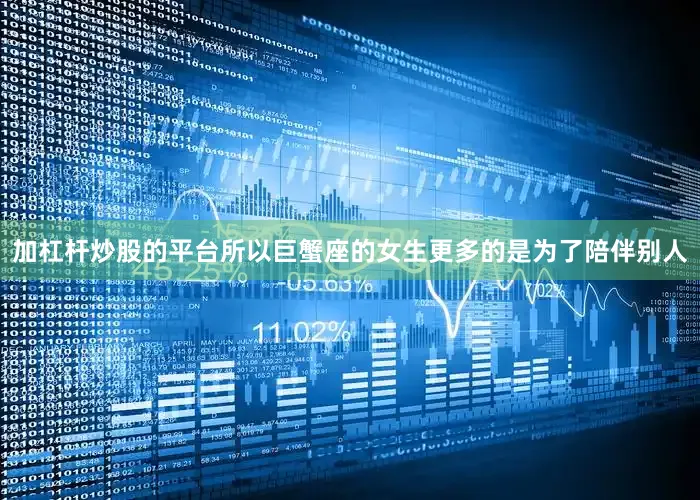 加杠杆炒股的平台所以巨蟹座的女生更多的是为了陪伴别人